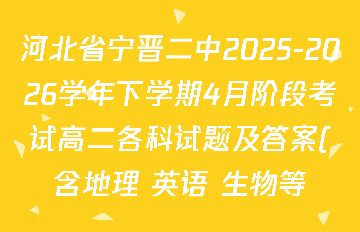 河北省宁晋二中2025-2026学年下学期4月阶段考试高二各科试题及答案(含地理 英语 生物等) 河北省宁晋二中2025-2026学年下学期4月阶段考试高二各科试题及答案(含地理 英语 生物等)
